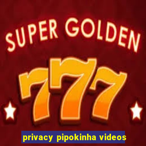 privacy pipokinha videos